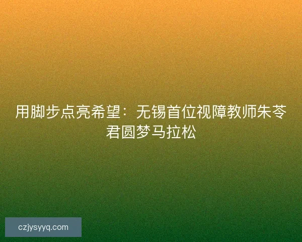 用脚步点亮希望：无锡首位视障教师朱苓君圆梦马拉松