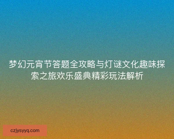 梦幻元宵节答题全攻略与灯谜文化趣味探索之旅欢乐盛典精彩玩法解析
