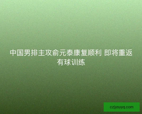 中国男排主攻俞元泰康复顺利 即将重返有球训练