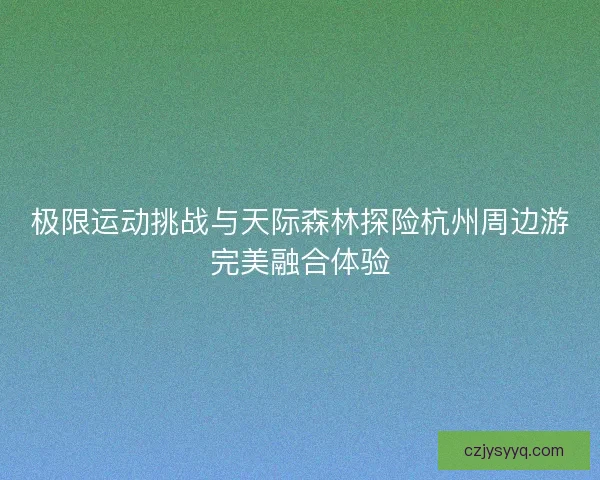 极限运动挑战与天际森林探险杭州周边游完美融合体验