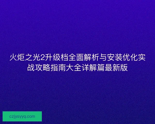 火炬之光2升级档全面解析与安装优化实战攻略指南大全详解篇最新版