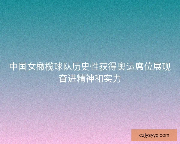 中国女橄榄球队历史性获得奥运席位展现奋进精神和实力