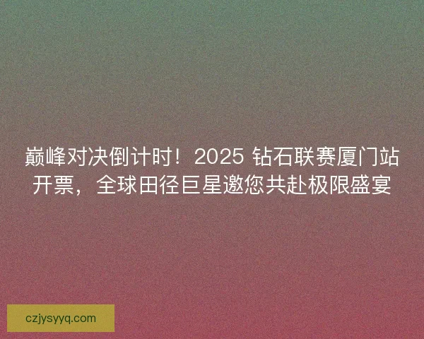 巅峰对决倒计时！2025 钻石联赛厦门站开票，全球田径巨星邀您共赴极限盛宴