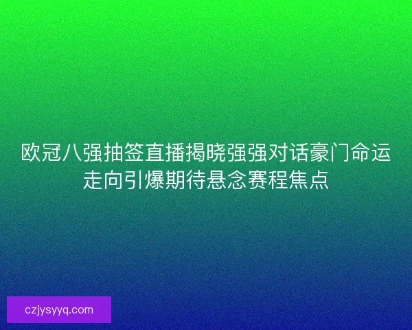 欧冠八强抽签直播揭晓强强对话豪门命运走向引爆期待悬念赛程焦点