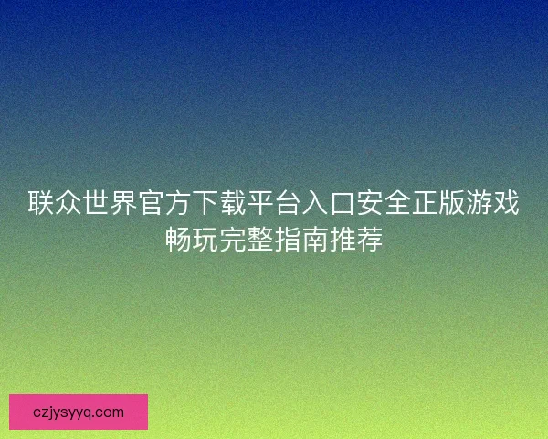 联众世界官方下载平台入口安全正版游戏畅玩完整指南推荐