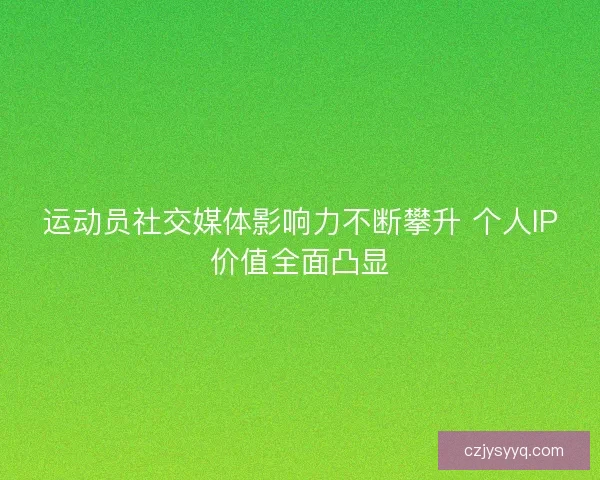 运动员社交媒体影响力不断攀升 个人IP价值全面凸显