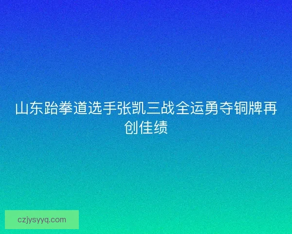 山东跆拳道选手张凯三战全运勇夺铜牌再创佳绩
