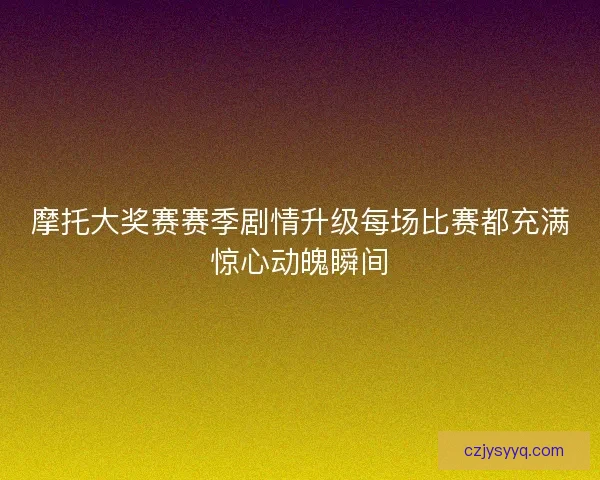 摩托大奖赛赛季剧情升级每场比赛都充满惊心动魄瞬间