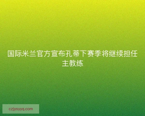 国际米兰官方宣布孔蒂下赛季将继续担任主教练