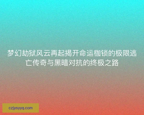 梦幻劫狱风云再起揭开命运枷锁的极限逃亡传奇与黑暗对抗的终极之路