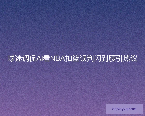 球迷调侃AI看NBA扣篮误判闪到腰引热议