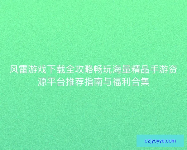 风雷游戏下载全攻略畅玩海量精品手游资源平台推荐指南与福利合集