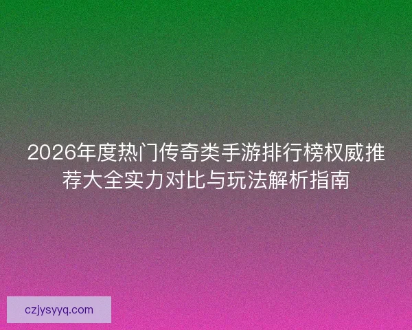 2026年度热门传奇类手游排行榜权威推荐大全实力对比与玩法解析指南