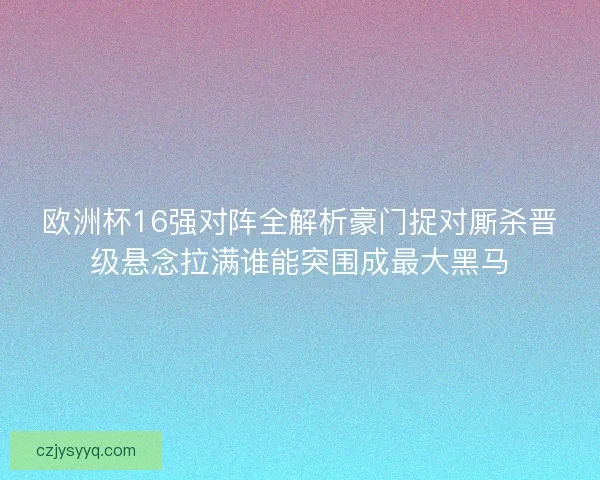 欧洲杯16强对阵全解析豪门捉对厮杀晋级悬念拉满谁能突围成最大黑马