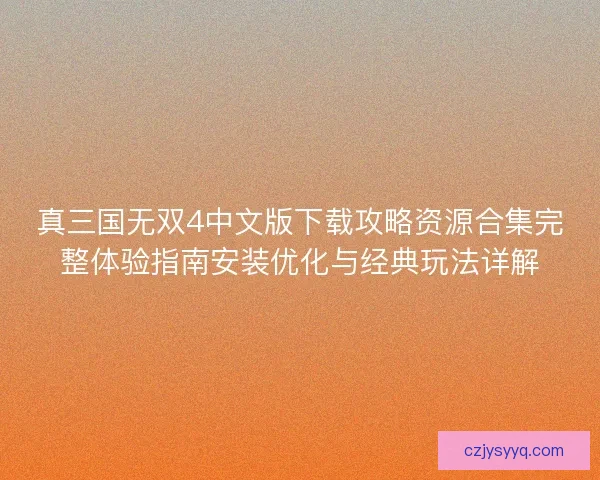 真三国无双4中文版下载攻略资源合集完整体验指南安装优化与经典玩法详解