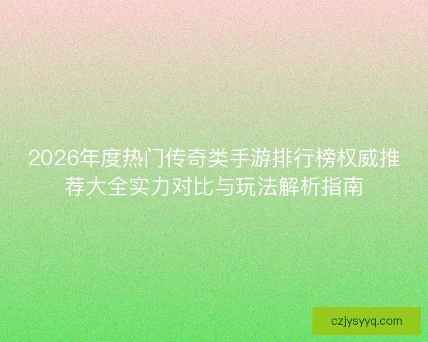 2026年度热门传奇类手游排行榜权威推荐大全实力对比与玩法解析指南