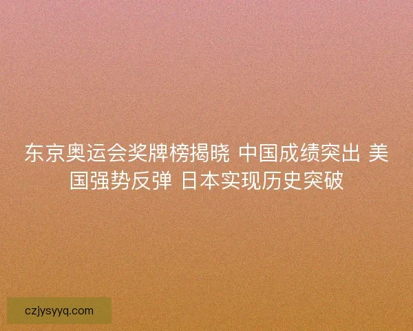 东京奥运会奖牌榜揭晓 中国成绩突出 美国强势反弹 日本实现历史突破
