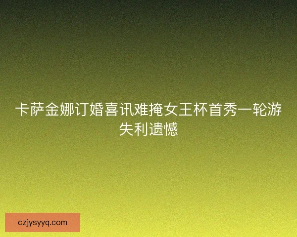 卡萨金娜订婚喜讯难掩女王杯首秀一轮游失利遗憾