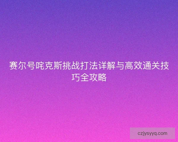 赛尔号咤克斯挑战打法详解与高效通关技巧全攻略