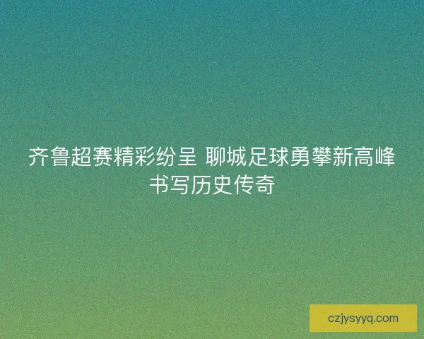 齐鲁超赛精彩纷呈 聊城足球勇攀新高峰书写历史传奇