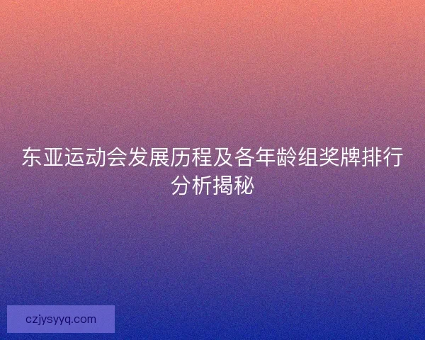 东亚运动会发展历程及各年龄组奖牌排行分析揭秘