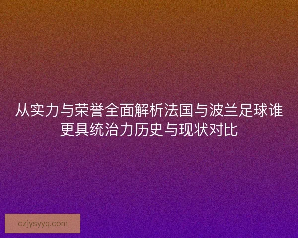 从实力与荣誉全面解析法国与波兰足球谁更具统治力历史与现状对比