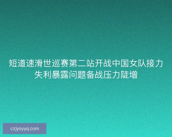短道速滑世巡赛第二站开战中国女队接力失利暴露问题备战压力陡增
