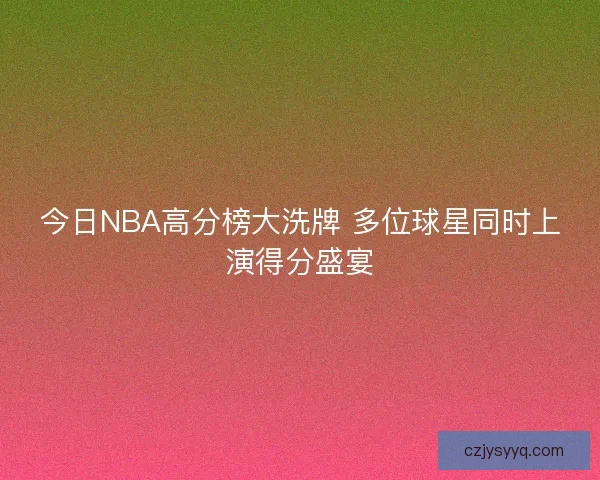 今日NBA高分榜大洗牌 多位球星同时上演得分盛宴