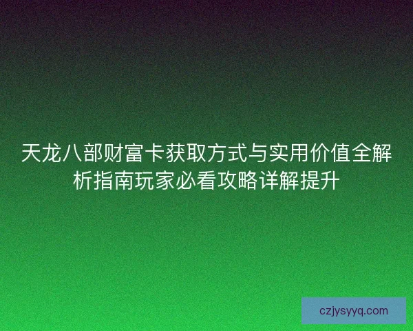 天龙八部财富卡获取方式与实用价值全解析指南玩家必看攻略详解提升