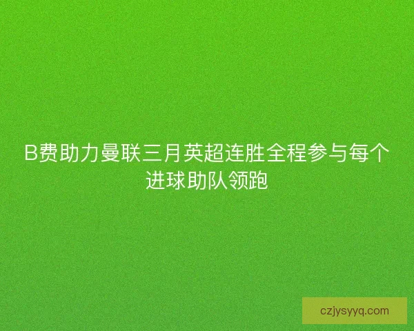 B费助力曼联三月英超连胜全程参与每个进球助队领跑