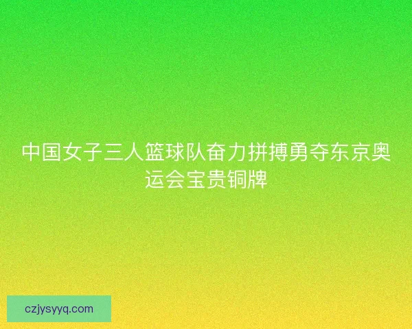 中国女子三人篮球队奋力拼搏勇夺东京奥运会宝贵铜牌