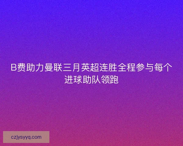 B费助力曼联三月英超连胜全程参与每个进球助队领跑