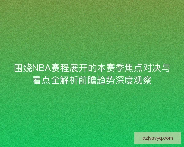 围绕NBA赛程展开的本赛季焦点对决与看点全解析前瞻趋势深度观察