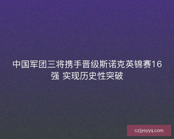 中国军团三将携手晋级斯诺克英锦赛16强 实现历史性突破