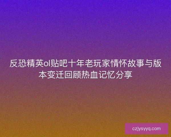 反恐精英ol贴吧十年老玩家情怀故事与版本变迁回顾热血记忆分享