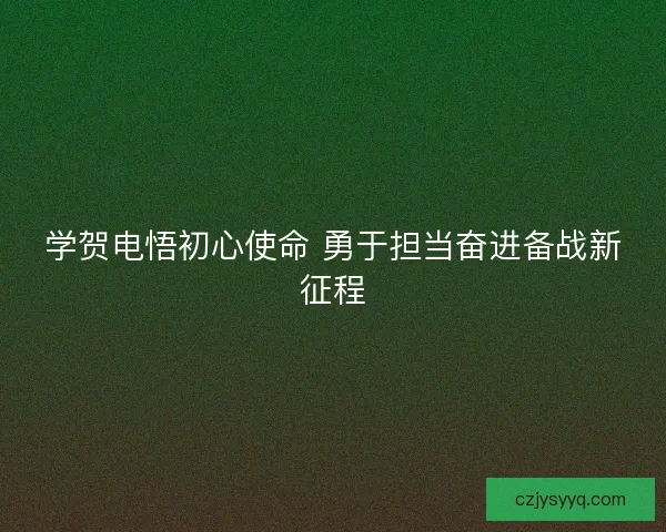 学贺电悟初心使命 勇于担当奋进备战新征程